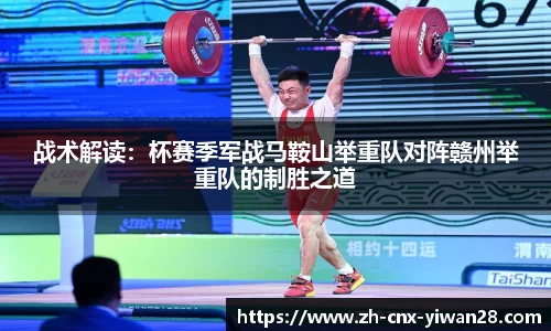 战术解读:杯赛季军战马鞍山举重队对阵赣州举重队的制胜之道