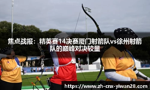 焦点战报:精英赛14决赛厦门射箭队vs徐州射箭队的巅峰对决较量