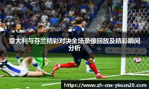 意大利与芬兰精彩对决全场录像回放及精彩瞬间分析
